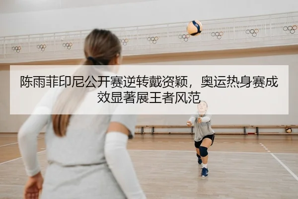 陈雨菲印尼公开赛逆转戴资颖，奥运热身赛成效显著展王者风范